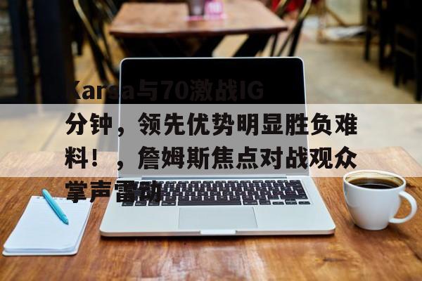 注册-Karsa与70激战IG分钟，领先优势明显胜负难料！，詹姆斯焦点对战观众掌声雷动的简单介绍-注册